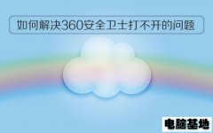 电脑基地如何解决360安全卫士打不开的问题